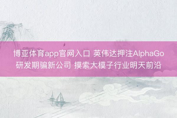 博亚体育app官网入口 英伟达押注AlphaGo研发期骗新公司 摸索大模子行业明天前沿