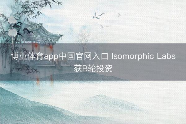 博亚体育app中国官网入口 Isomorphic Labs获B轮投资