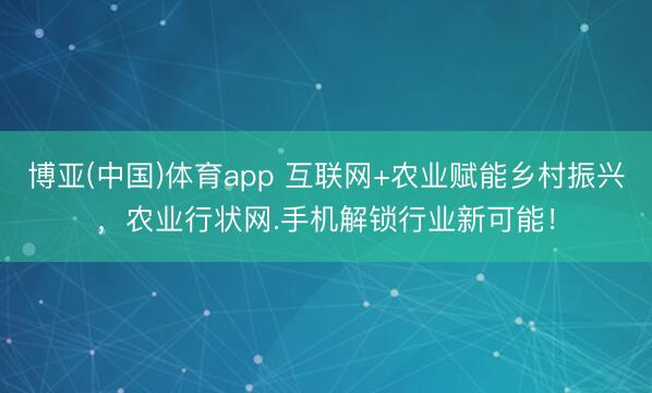 博亚(中国)体育app 互联网+农业赋能乡村振兴，农业行状网.手机解锁行业新可能！