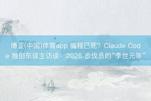 博亚(中国)体育app 编程已死？Claude Code 独创东谈主访谈：2026 步伐员的“季世元年”