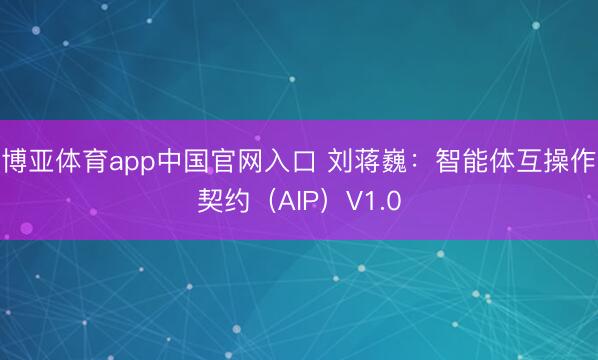 博亚体育app中国官网入口 刘蒋巍：智能体互操作契约（AIP）V1.0