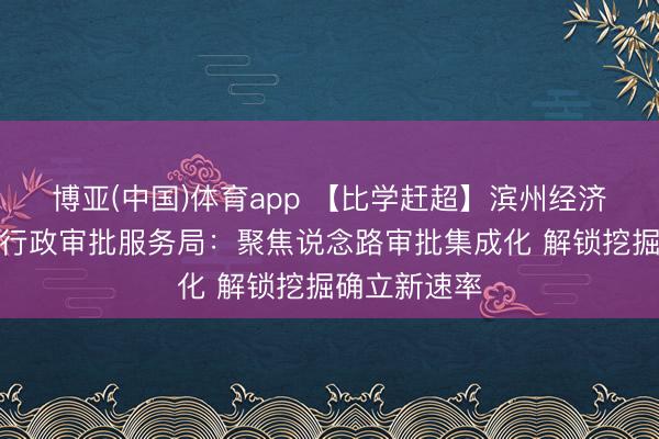 博亚(中国)体育app 【比学赶超】滨州经济时期诱骗区行政审批服务局：聚焦说念路审批集成化 解锁挖掘确立新速率