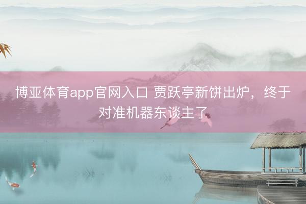 博亚体育app官网入口 贾跃亭新饼出炉，终于对准机器东谈主了