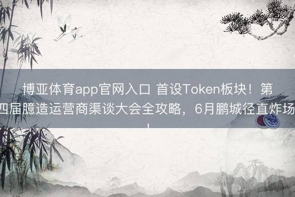 博亚体育app官网入口 首设Token板块！第四届臆造运营商渠谈大会全攻略，6月鹏城径直炸场！