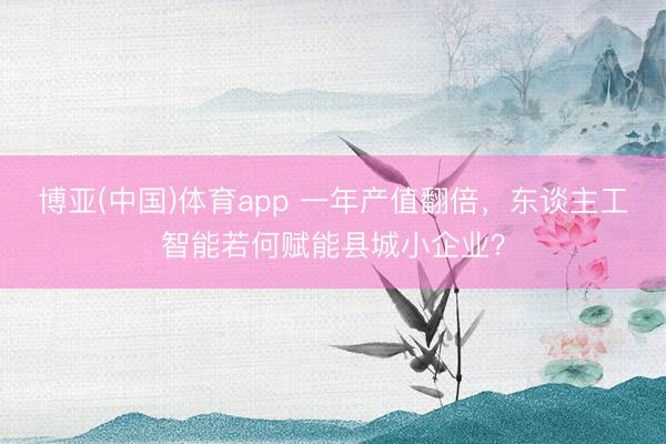 博亚(中国)体育app 一年产值翻倍，东谈主工智能若何赋能县城小企业？