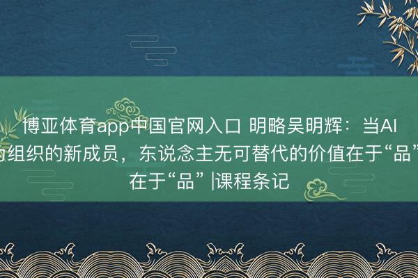 博亚体育app中国官网入口 明略吴明辉：当AI智能体成为组织的新成员，东说念主无可替代的价值在于“品” |课程条记