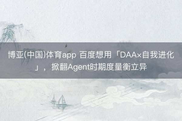 博亚(中国)体育app 百度想用「DAA×自我进化」，掀翻Agent时期度量衡立异