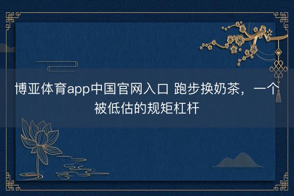 博亚体育app中国官网入口 跑步换奶茶，一个被低估的规矩杠杆