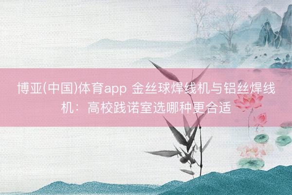 博亚(中国)体育app 金丝球焊线机与铝丝焊线机：高校践诺室选哪种更合适