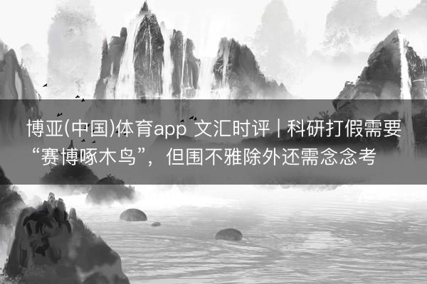 博亚(中国)体育app 文汇时评 | 科研打假需要“赛博啄木鸟”，但围不雅除外还需念念考⋯⋯