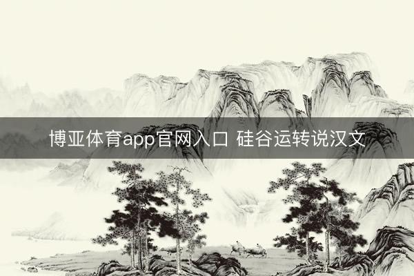博亚体育app官网入口 硅谷运转说汉文