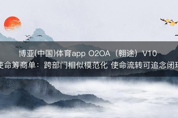 博亚(中国)体育app O2OA（翱途）V10 使命筹商单：跨部门相似模范化 使命流转可追念闭环