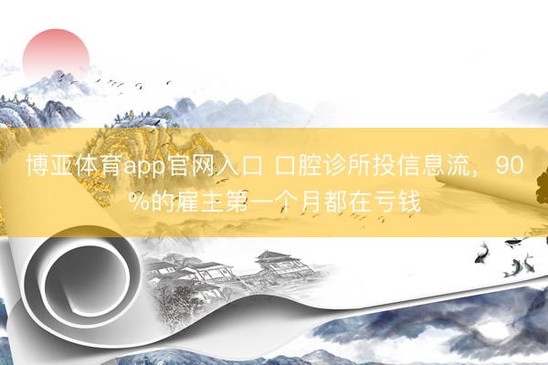 博亚体育app官网入口 口腔诊所投信息流，90%的雇主第一个月都在亏钱