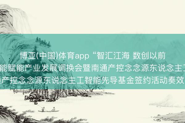 博亚(中国)体育app “智汇江海 数创以前”南通产控东说念主工智能赋能产业发展调换会暨南通产控念念源东说念主工智能先导基金签约活动奏效举行