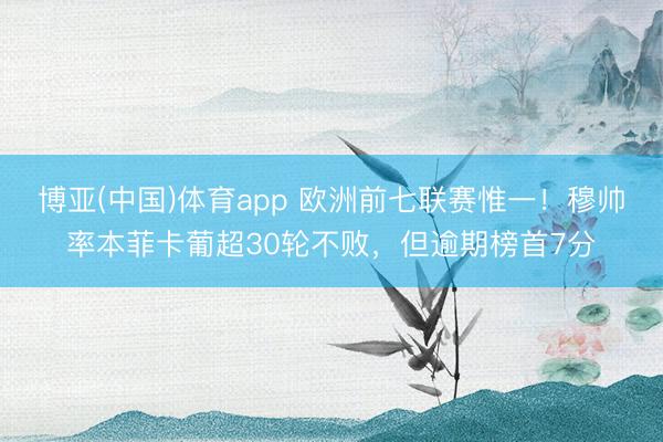 博亚(中国)体育app 欧洲前七联赛惟一！穆帅率本菲卡葡超30轮不败，但逾期榜首7分