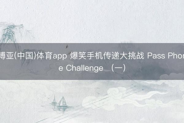 博亚(中国)体育app 爆笑手机传递大挑战 Pass Phone Challenge （一）