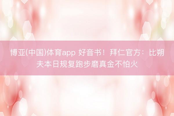 博亚(中国)体育app 好音书！拜仁官方：比朔夫本日规复跑步磨真金不怕火