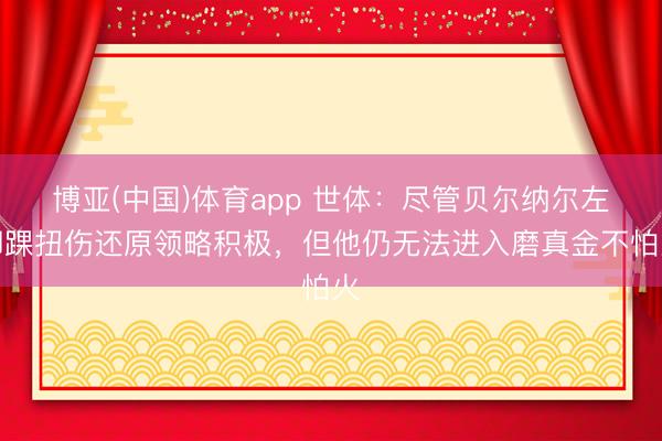 博亚(中国)体育app 世体：尽管贝尔纳尔左脚踝扭伤还原领略积极，但他仍无法进入磨真金不怕火