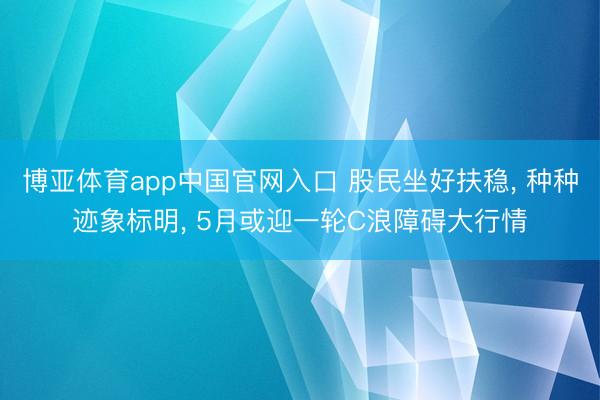 博亚体育app中国官网入口 股民坐好扶稳， 种种迹象标明， 5月或迎一轮C浪障碍大行情