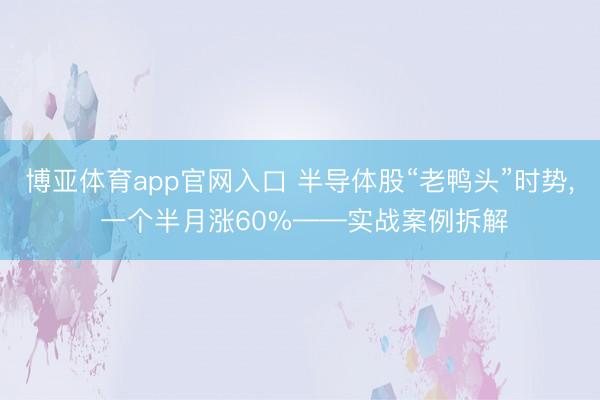 博亚体育app官网入口 半导体股“老鸭头”时势， 一个半月涨60%——实战案例拆解