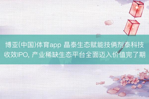 博亚(中国)体育app 晶泰生态赋能技俩剂泰科技收效IPO， 产业稀缺生态平台全面迈入价值完了期