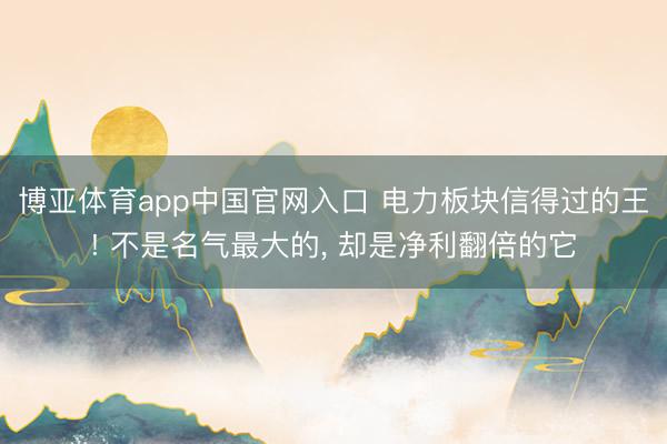 博亚体育app中国官网入口 电力板块信得过的王! 不是名气最大的， 却是净利翻倍的它