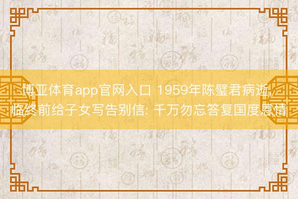 博亚体育app官网入口 1959年陈璧君病逝， 临终前给子女写告别信: 千万勿忘答复国度恩情