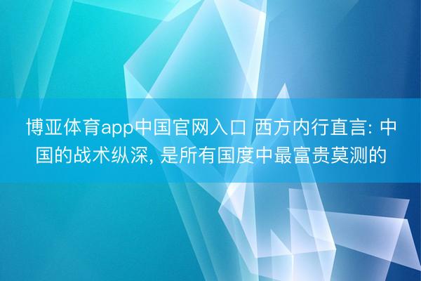 博亚体育app中国官网入口 西方内行直言: 中国的战术纵深， 是所有国度中最富贵莫测的