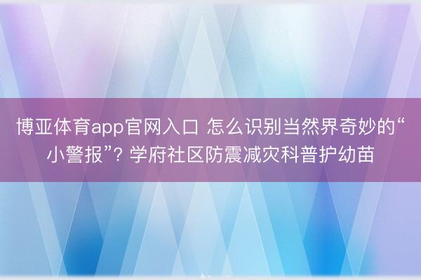 博亚体育app官网入口 怎么识别当然界奇妙的“小警报”? 学府社区防震减灾科普护幼苗