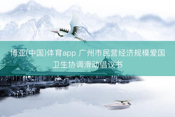 博亚(中国)体育app 广州市民营经济规模爱国卫生协调滑动倡议书