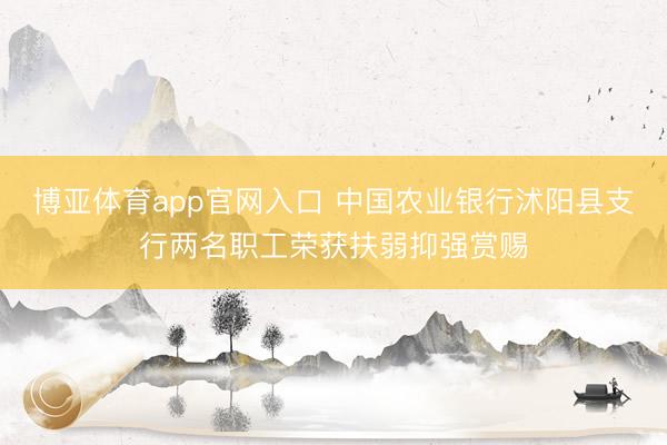 博亚体育app官网入口 中国农业银行沭阳县支行两名职工荣获扶弱抑强赏赐