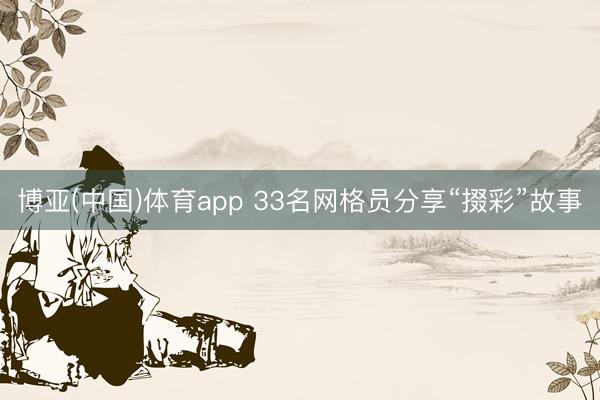 博亚(中国)体育app 33名网格员分享“掇彩”故事