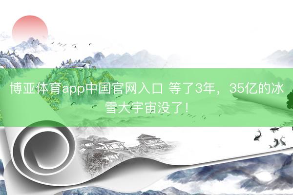 博亚体育app中国官网入口 等了3年，35亿的冰雪大宇宙没了！