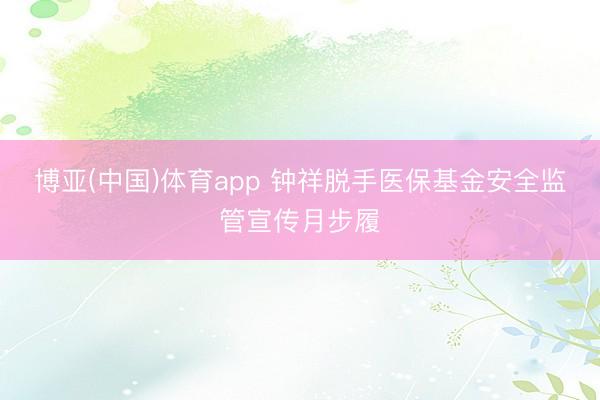 博亚(中国)体育app 钟祥脱手医保基金安全监管宣传月步履