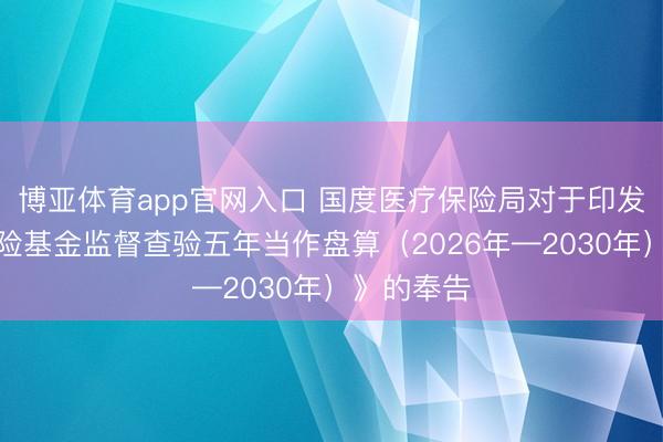博亚体育app官网入口 国度医疗保险局对于印发《医疗保险基金监督查验五年当作盘算（2026年—2030年）》的奉告