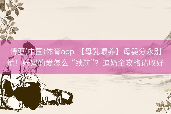 博亚(中国)体育app 【母乳喂养】母婴分永别慌！姆妈的爱怎么 “续航”？追奶全攻略请收好