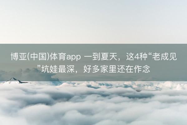 博亚(中国)体育app 一到夏天，这4种“老成见”坑娃最深，好多家里还在作念