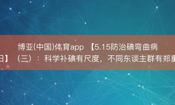 博亚(中国)体育app 【5.15防治碘弯曲病日】（三）：科学补碘有尺度，不同东谈主群有郑重