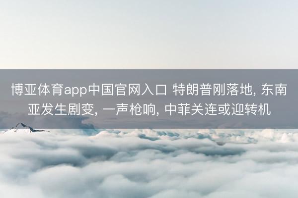 博亚体育app中国官网入口 特朗普刚落地， 东南亚发生剧变， 一声枪响， 中菲关连或迎转机