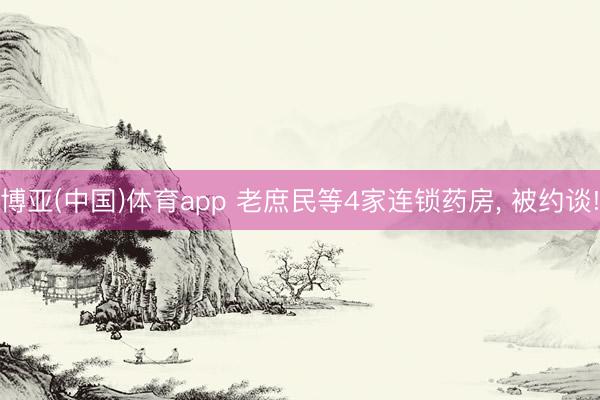 博亚(中国)体育app 老庶民等4家连锁药房， 被约谈!