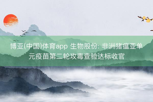 博亚(中国)体育app 生物股份: 非洲猪瘟亚单元疫苗第二轮攻毒查验达标收官