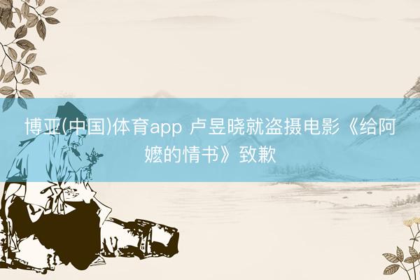 博亚(中国)体育app 卢昱晓就盗摄电影《给阿嬷的情书》致歉