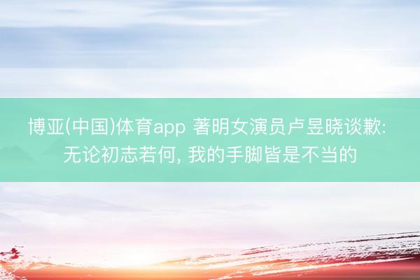 博亚(中国)体育app 著明女演员卢昱晓谈歉: 无论初志若何， 我的手脚皆是不当的