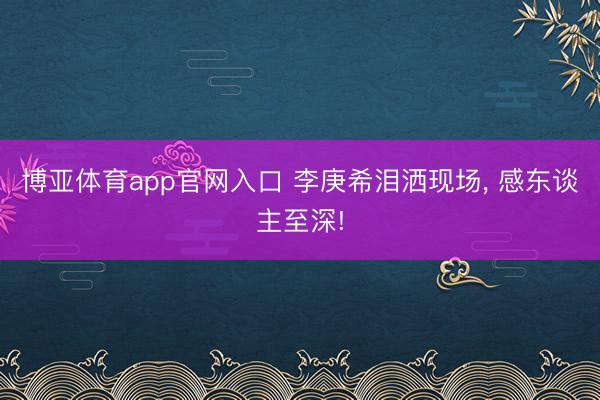 博亚体育app官网入口 李庚希泪洒现场， 感东谈主至深!