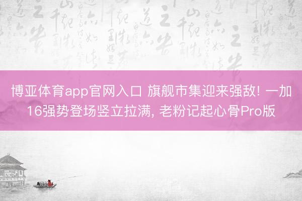博亚体育app官网入口 旗舰市集迎来强敌! 一加16强势登场竖立拉满， 老粉记起心骨Pro版