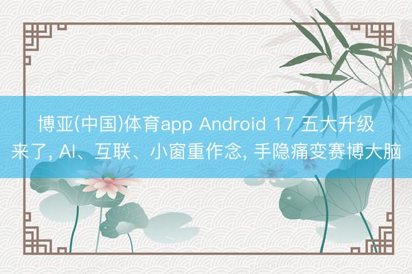 博亚(中国)体育app Android 17 五大升级来了， AI、互联、小窗重作念， 手隐痛变赛博大脑