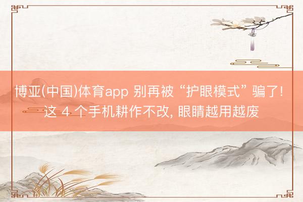 博亚(中国)体育app 别再被 “护眼模式” 骗了! 这 4 个手机耕作不改， 眼睛越用越废