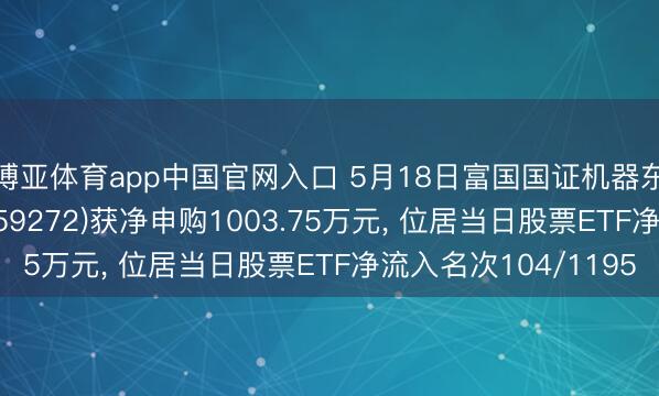 博亚体育app中国官网入口 5月18日富国国证机器东说念主产业ETF(159272)获净申购1003.75万元， 位居当日股票ETF净流入名次104/1195