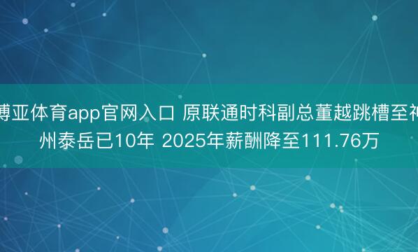 博亚体育app官网入口 原联通时科副总董越跳槽至神州泰岳已10年 2025年薪酬降至111.76万
