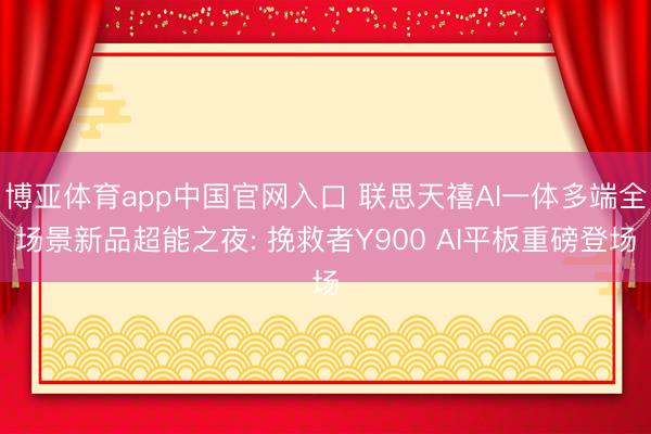 博亚体育app中国官网入口 联思天禧AI一体多端全场景新品超能之夜: 挽救者Y900 AI平板重磅登场